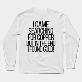 I came searching for copper but in the end I found gold! Long Sleeve T-Shirt